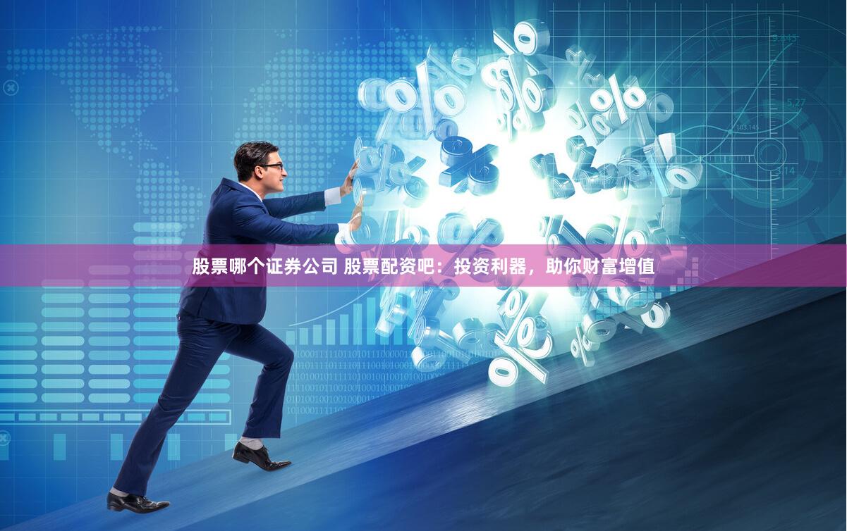 股票哪个证券公司 股票配资吧：投资利器，助你财富增值