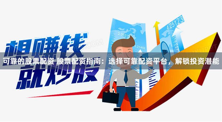 可靠的股票配资 股票配资指南：选择可靠配资平台，解锁投资潜能