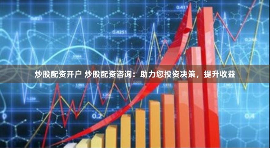 炒股配资开户 炒股配资咨询：助力您投资决策，提升收益