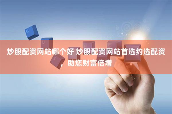 炒股配资网站哪个好 炒股配资网站首选约选配资，助您财富倍增