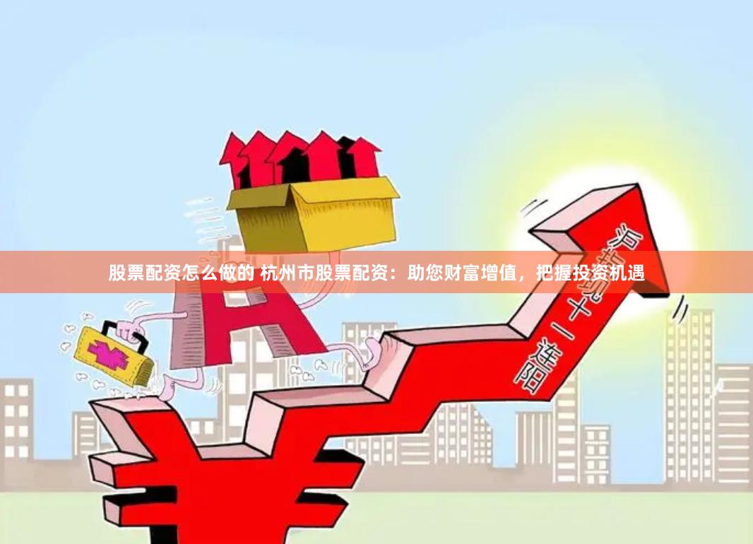 股票配资怎么做的 杭州市股票配资：助您财富增值，把握投资机遇