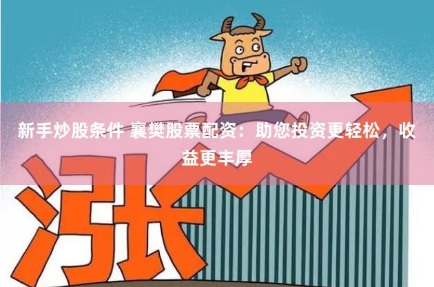 新手炒股条件 襄樊股票配资：助您投资更轻松，收益更丰厚